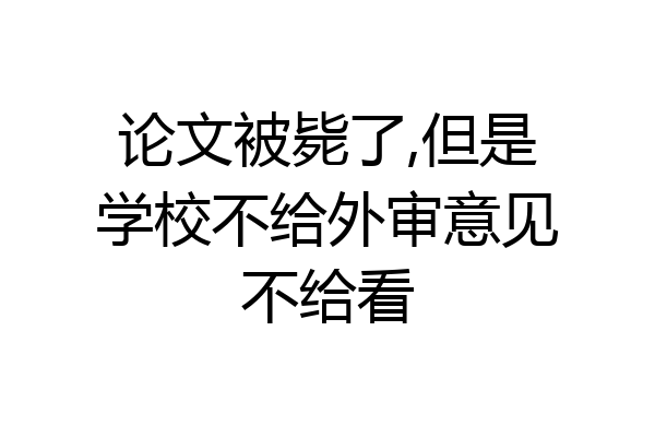 论文被毙了,但是学校不给外审意见不给看