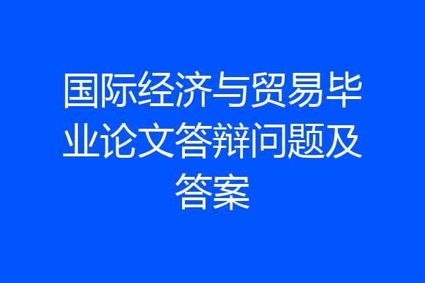 国际经济与贸易毕业论文答辩问题及答案