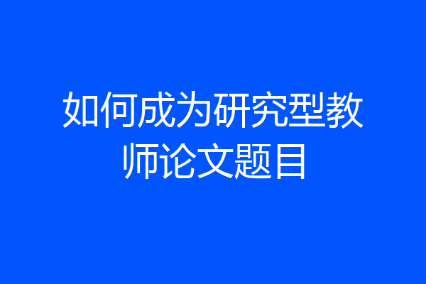 如何成为研究型教师论文题目
