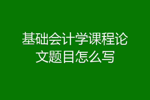 基础会计学课程论文题目怎么写