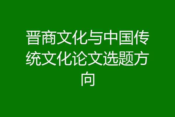 晋商文化与中国传统文化论文选题方向