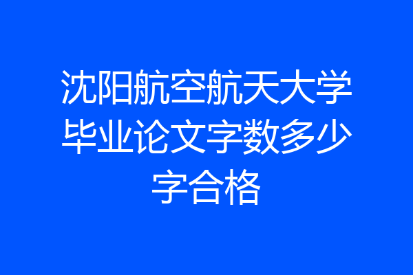 沈阳航空航天大学毕业论文字数多少字合格