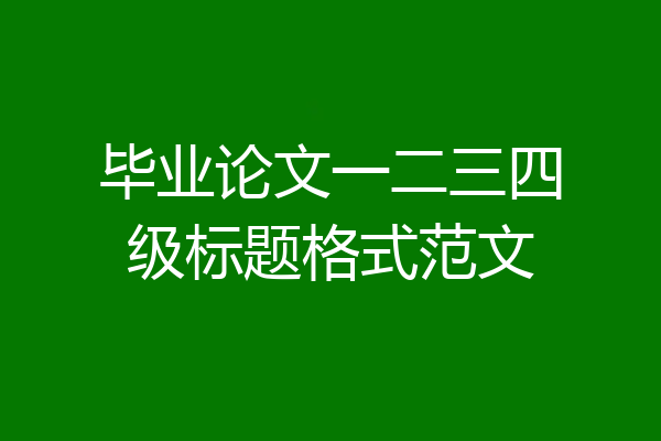 毕业论文一二三四级标题格式范文