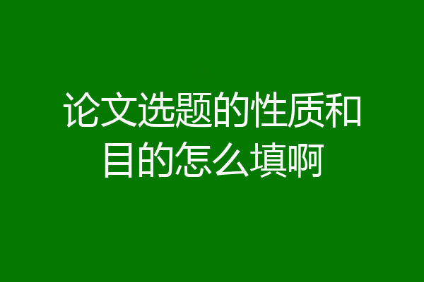 论文选题的性质和目的怎么填啊