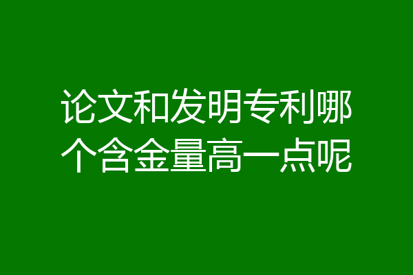 论文和发明专利哪个含金量高一点呢