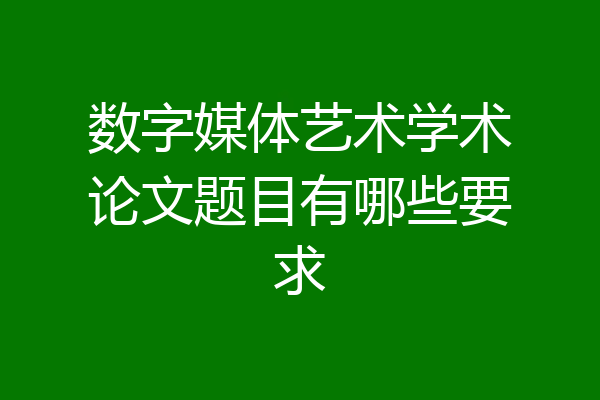 数字媒体艺术学术论文题目有哪些要求