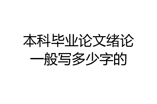 本科毕业论文绪论一般写多少字的