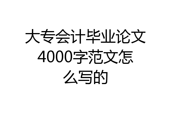 大专会计毕业论文4000字范文怎么写的