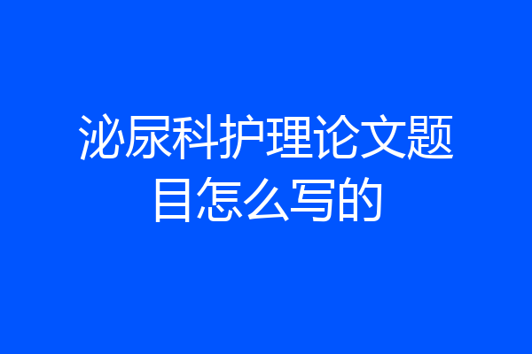 泌尿科护理论文题目怎么写的