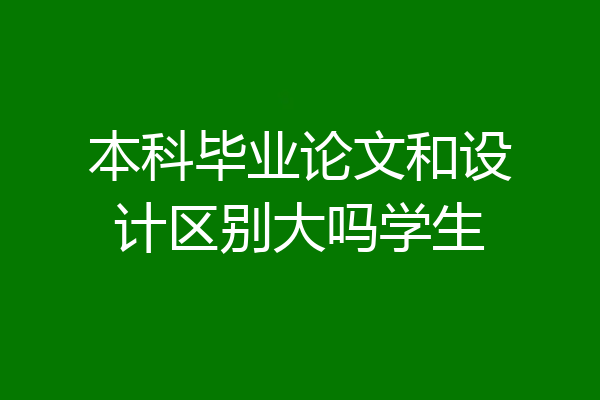 本科毕业论文和设计区别大吗学生
