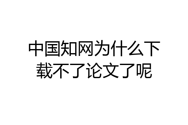 中国知网为什么下载不了论文了呢