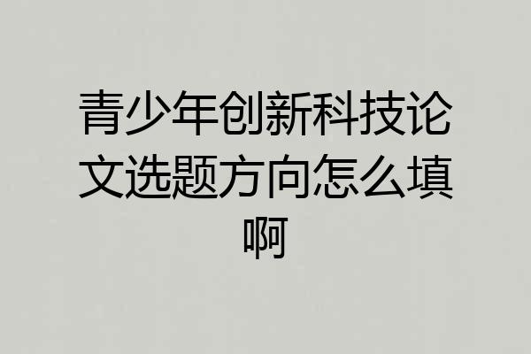 青少年创新科技论文选题方向怎么填啊