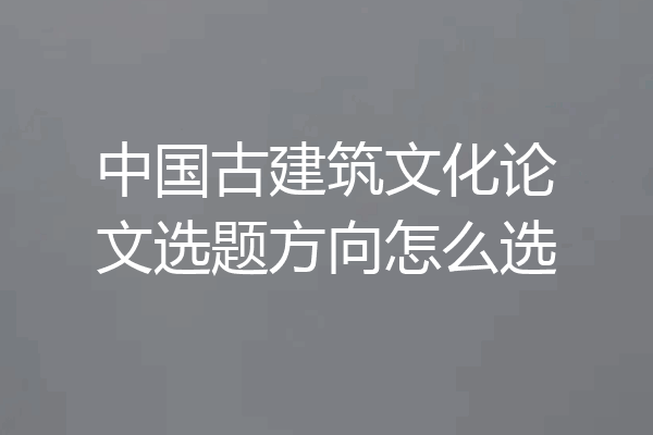 中国古建筑文化论文选题方向怎么选
