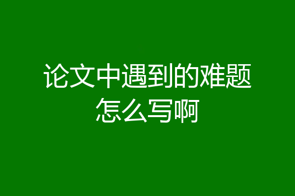 论文中遇到的难题怎么写啊
