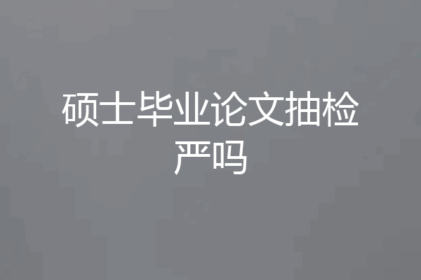 硕士毕业论文抽检严吗
