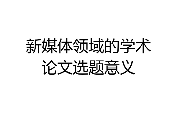 新媒体领域的学术论文选题意义