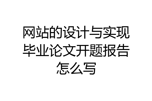 网站的设计与实现毕业论文开题报告怎么写