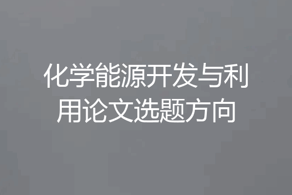 化学能源开发与利用论文选题方向
