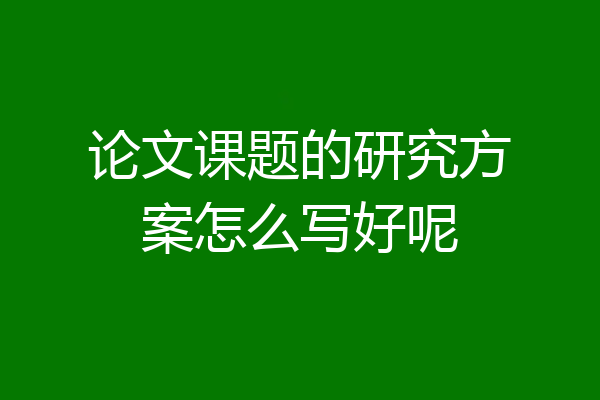 论文课题的研究方案怎么写好呢