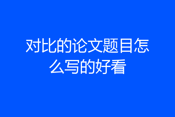 对比的论文题目怎么写的好看