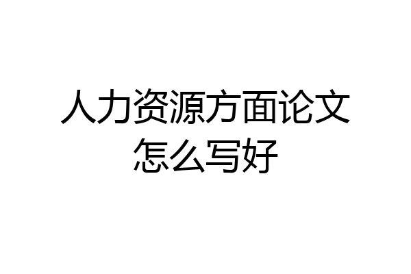 人力资源方面论文怎么写好
