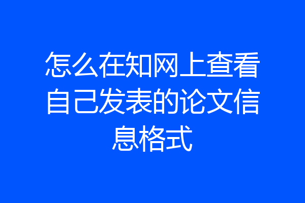 怎么在知网上查看自己发表的论文信息格式