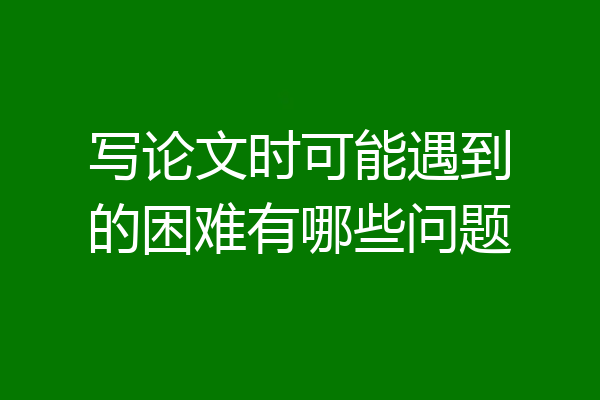 写论文时可能遇到的困难有哪些问题