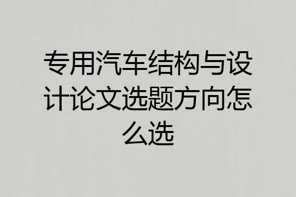 专用汽车结构与设计论文选题方向怎么选