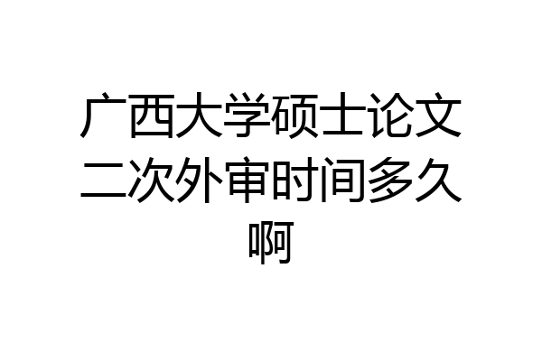 广西大学硕士论文二次外审时间多久啊