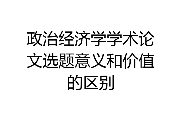 政治经济学学术论文选题意义和价值的区别