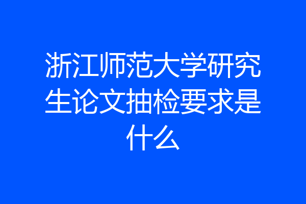 浙江师范大学研究生论文抽检要求是什么
