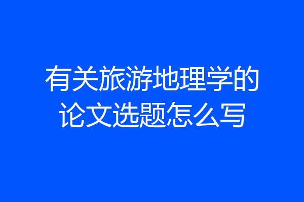 有关旅游地理学的论文选题怎么写