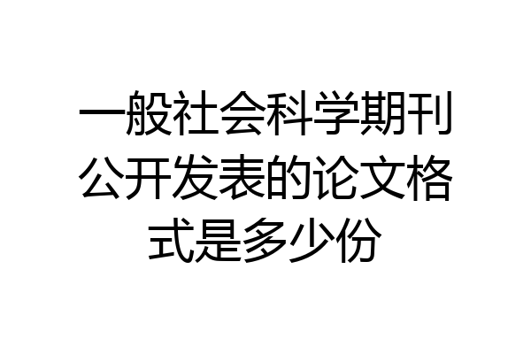 一般社会科学期刊公开发表的论文格式是多少份