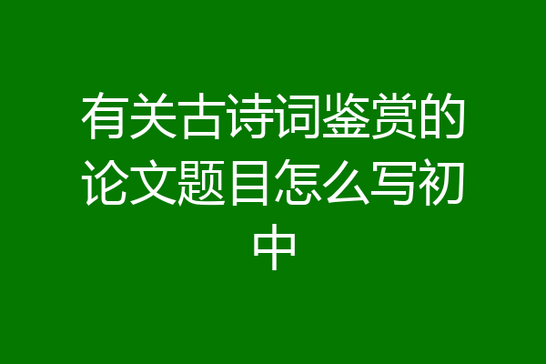 有关古诗词鉴赏的论文题目怎么写初中