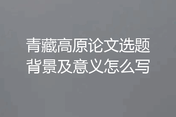 青藏高原论文选题背景及意义怎么写