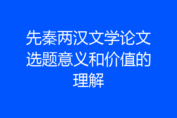 先秦两汉文学论文选题意义和价值的理解