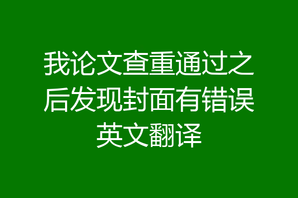 我论文查重通过之后发现封面有错误英文翻译