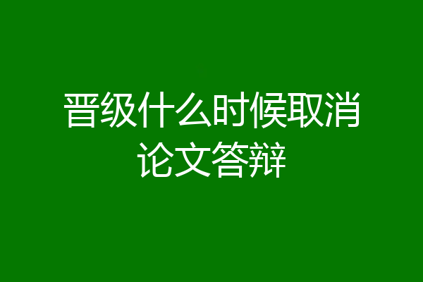 晋级什么时候取消论文答辩