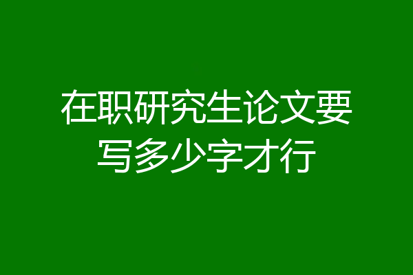 在职研究生论文要写多少字才行
