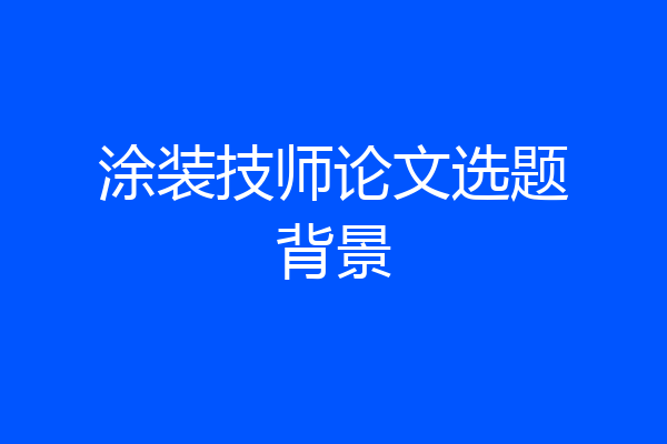涂装技师论文选题背景