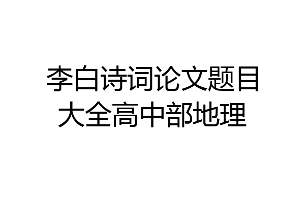 李白诗词论文题目大全高中部地理