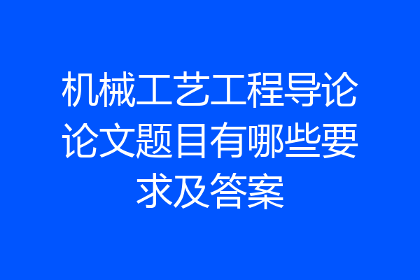 机械工艺工程导论论文题目有哪些要求及答案