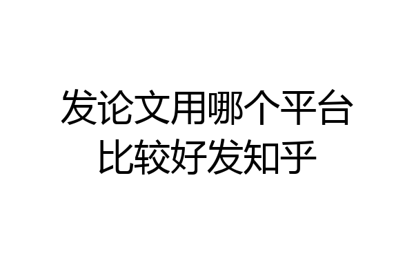 发论文用哪个平台比较好发知乎
