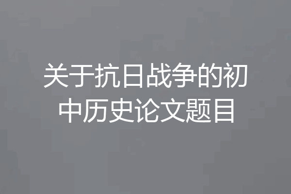 关于抗日战争的初中历史论文题目