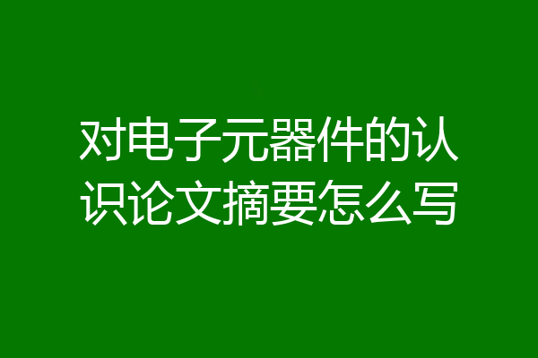 对电子元器件的认识论文摘要怎么写