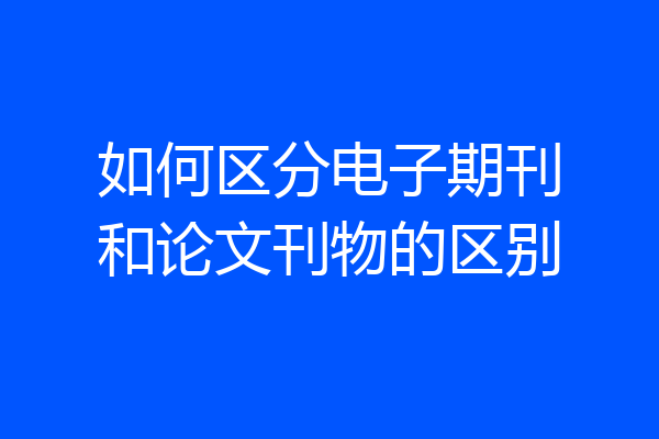 如何区分电子期刊和论文刊物的区别