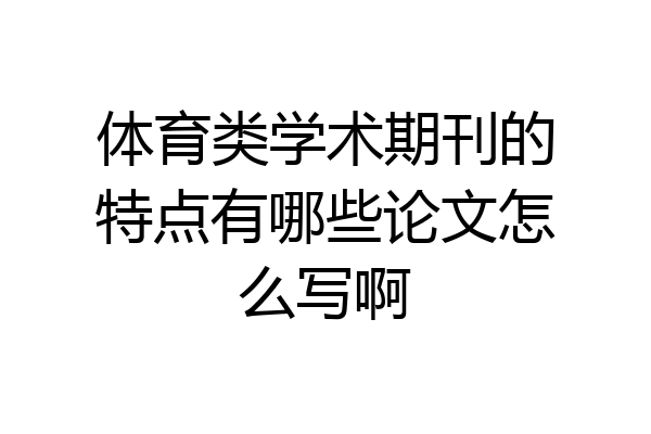 体育类学术期刊的特点有哪些论文怎么写啊
