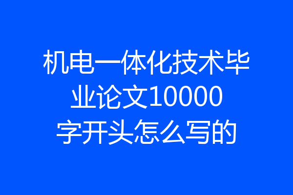 机电一体化技术毕业论文10000字开头怎么写的