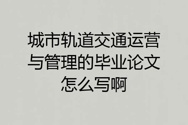城市轨道交通运营与管理的毕业论文怎么写啊