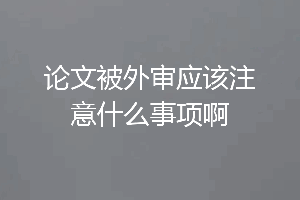 论文被外审应该注意什么事项啊